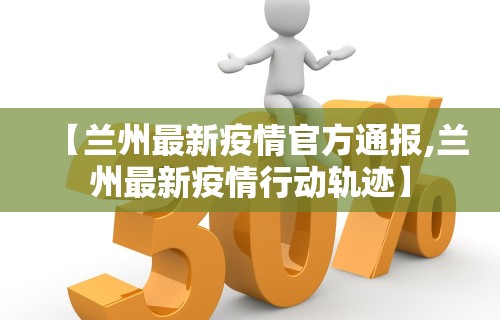【兰州最新疫情官方通报,兰州最新疫情行动轨迹】