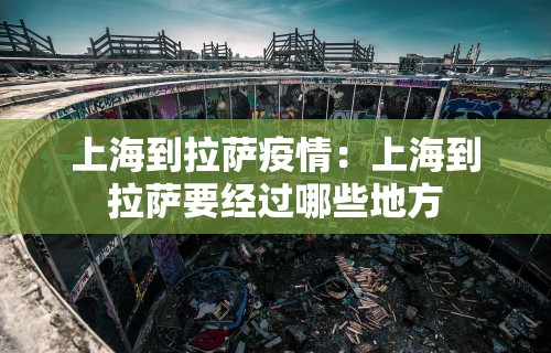 上海到拉萨疫情：上海到拉萨要经过哪些地方