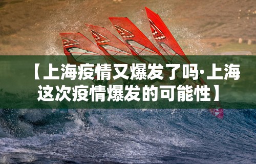 【上海疫情又爆发了吗·上海这次疫情爆发的可能性】 【上海疫情又爆发了吗·上海这次疫情爆发的可能性】