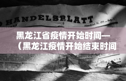黑龙江省疫情开始时间—（黑龙江疫情开始结束时间）