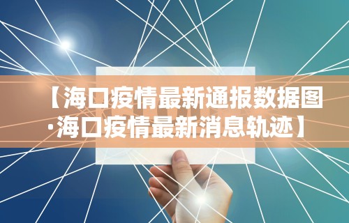 【海口疫情最新通报数据图·海口疫情最新消息轨迹】