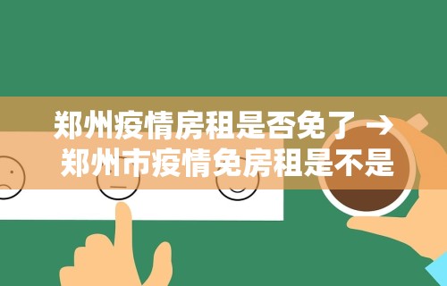 郑州疫情房租是否免了 → 郑州市疫情免房租是不是真的 郑州疫情房租是否免了 → 郑州市疫情免房租是不是真的