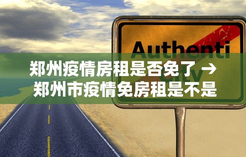 郑州疫情房租是否免了 → 郑州市疫情免房租是不是真的
