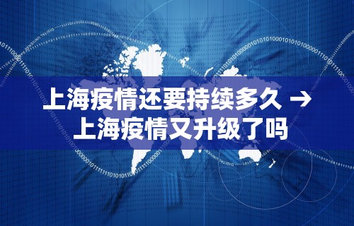 上海疫情还要持续多久 → 上海疫情又升级了吗