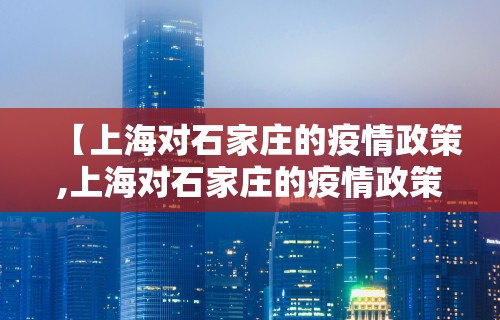 【上海对石家庄的疫情政策,上海对石家庄的疫情政策最新】