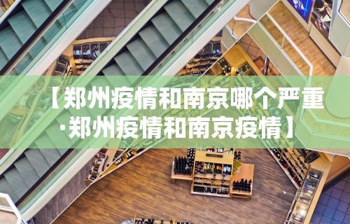 【郑州疫情和南京哪个严重·郑州疫情和南京疫情】 【郑州疫情和南京哪个严重·郑州疫情和南京疫情】