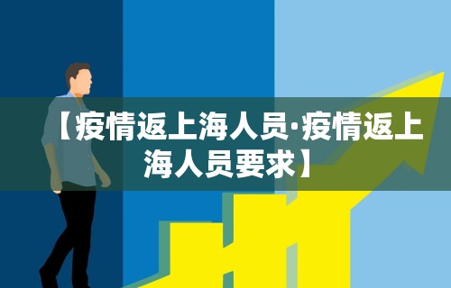 【疫情返上海人员·疫情返上海人员要求】