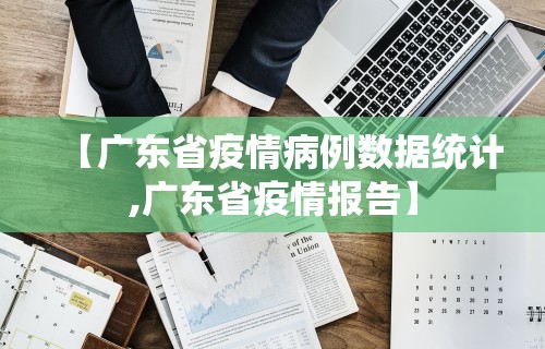 【广东省疫情病例数据统计,广东省疫情报告】 【广东省疫情病例数据统计,广东省疫情报告】