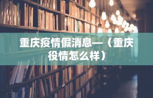 重庆疫情假消息—（重庆役情怎么样）