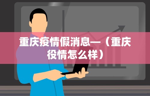 重庆疫情假消息—(重庆役情怎么样) 重庆疫情假消息—(重庆役情怎么样)