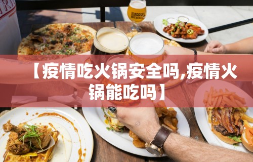 【疫情吃火锅安全吗,疫情火锅能吃吗】