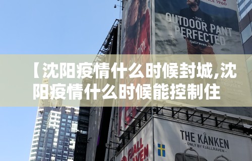 【沈阳疫情什么时候封城,沈阳疫情什么时候能控制住】
