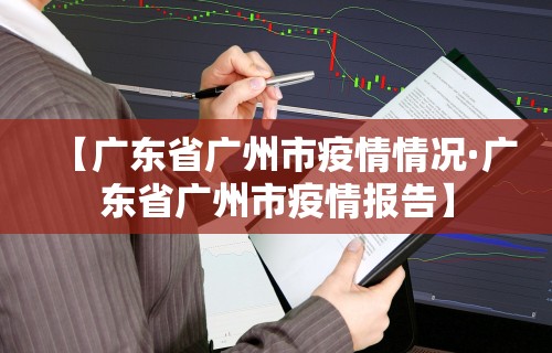 【广东省广州市疫情情况·广东省广州市疫情报告】 【广东省广州市疫情情况·广东省广州市疫情报告】