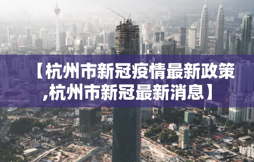 【杭州市新冠疫情最新政策,杭州市新冠最新消息】 【杭州市新冠疫情最新政策,杭州市新冠最新消息】
