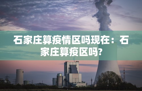 石家庄算疫情区吗现在：石家庄算疫区吗?