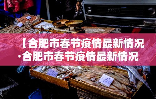 【合肥市春节疫情最新情况·合肥市春节疫情最新情况今天】