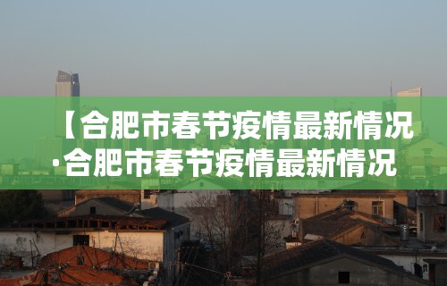 【合肥市春节疫情最新情况·合肥市春节疫情最新情况今天】
