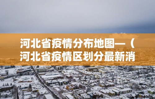 河北省疫情分布地图—（河北省疫情区划分最新消息）