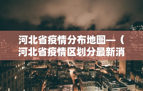 河北省疫情分布地图—（河北省疫情区划分最新消息）