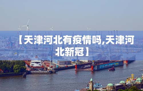 【天津河北有疫情吗,天津河北新冠】
