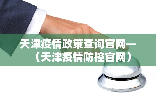 天津疫情政策查询官网—（天津疫情防控官网）