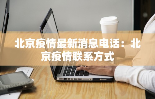 北京疫情最新消息电话:北京疫情联系方式 北京疫情最新消息电话:北京疫情联系方式