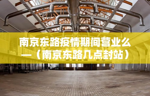 南京东路疫情期间营业么—(南京东路几点封站) 南京东路疫情期间营业么—(南京东路几点封站)