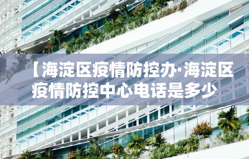 【海淀区疫情防控办·海淀区疫情防控中心电话是多少】