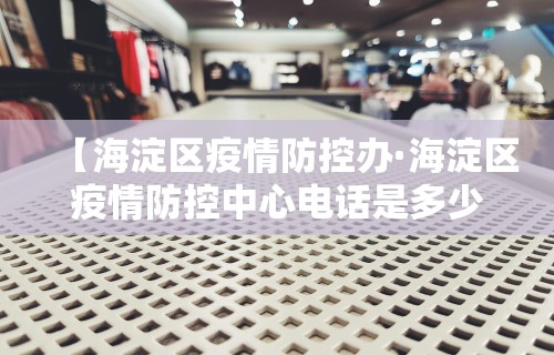 【海淀区疫情防控办·海淀区疫情防控中心电话是多少】