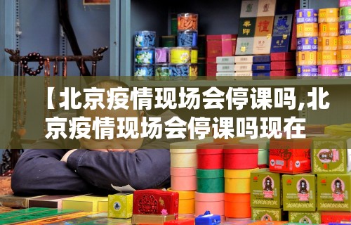 【北京疫情现场会停课吗,北京疫情现场会停课吗现在】
