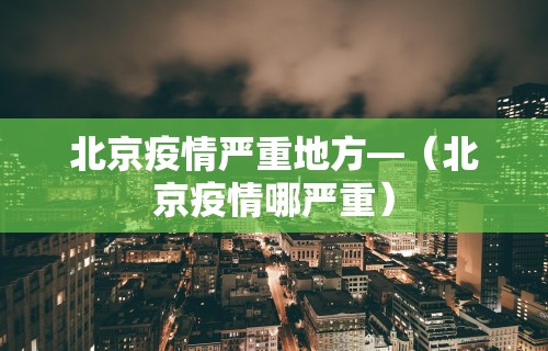 北京疫情严重地方—（北京疫情哪严重）