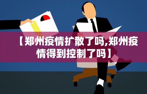【郑州疫情扩散了吗,郑州疫情得到控制了吗】