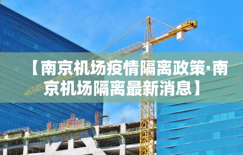 【南京机场疫情隔离政策·南京机场隔离最新消息】