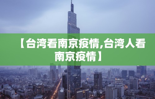 【台湾看南京疫情,台湾人看南京疫情】 【台湾看南京疫情,台湾人看南京疫情】