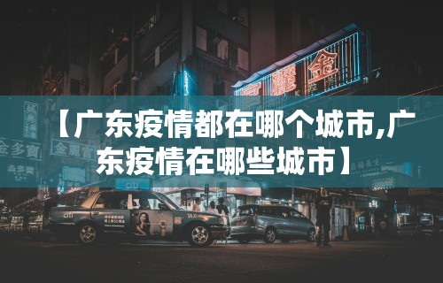 【广东疫情都在哪个城市,广东疫情在哪些城市】