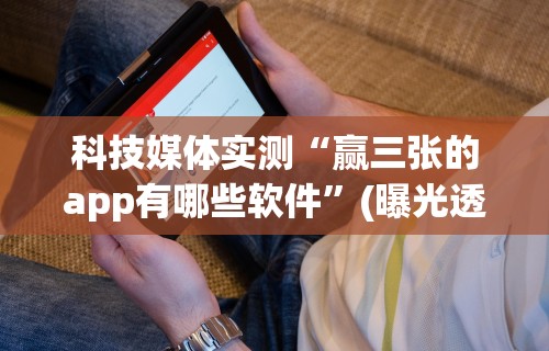 科技媒体实测“赢三张的app有哪些软件”(曝光透视必备猫腻)