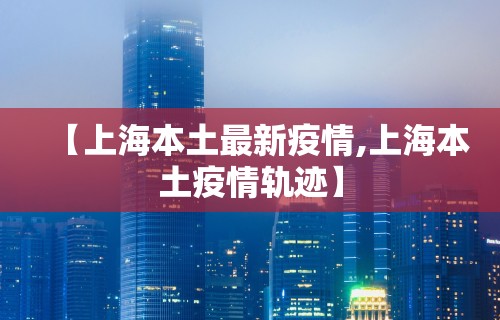 【上海本土最新疫情,上海本土疫情轨迹】