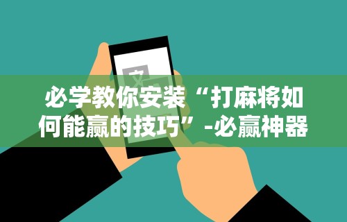 必学教你安装“打麻将如何能赢的技巧”-必赢神器安装