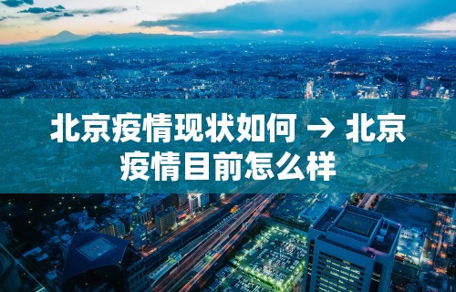 北京疫情现状如何 → 北京疫情目前怎么样