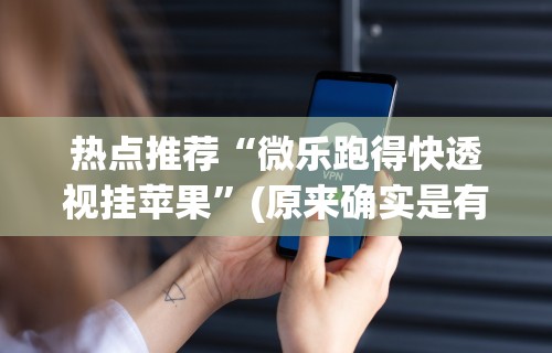 热点推荐“微乐跑得快透视挂苹果”(原来确实是有挂) 