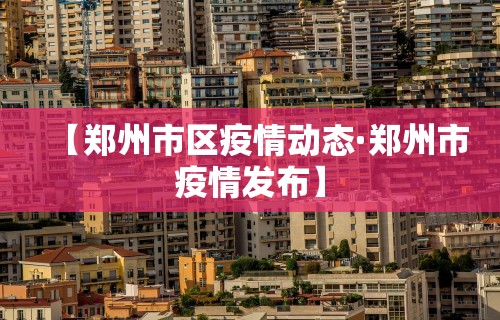 【郑州市区疫情动态·郑州市疫情发布】