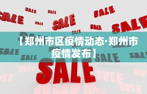 【郑州市区疫情动态·郑州市疫情发布】 【郑州市区疫情动态·郑州市疫情发布】