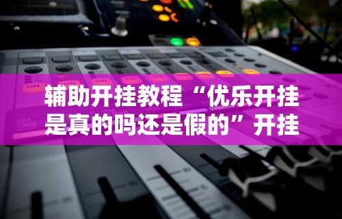 辅助开挂教程“优乐开挂是真的吗还是假的	”开挂辅助软件教程