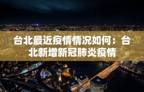 台北最近疫情情况如何：台北新增新冠肺炎疫情