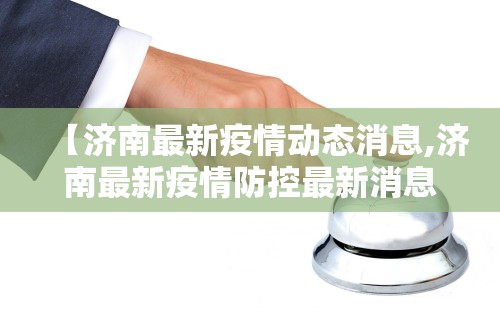 【济南最新疫情动态消息,济南最新疫情防控最新消息】