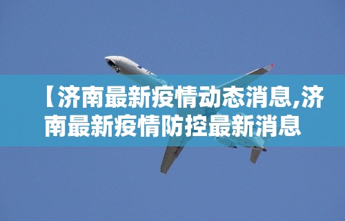【济南最新疫情动态消息,济南最新疫情防控最新消息】