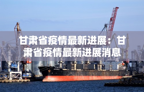 甘肃省疫情最新进展:甘肃省疫情最新进展消息 甘肃省疫情最新进展:甘肃省疫情最新进展消息
