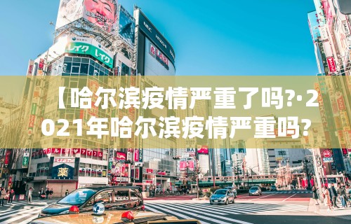 【哈尔滨疫情严重了吗?·2021年哈尔滨疫情严重吗?】