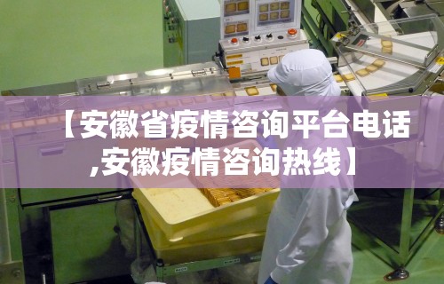 【安徽省疫情咨询平台电话,安徽疫情咨询热线】 【安徽省疫情咨询平台电话,安徽疫情咨询热线】