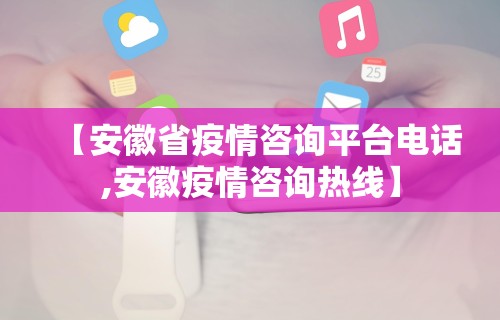 【安徽省疫情咨询平台电话,安徽疫情咨询热线】